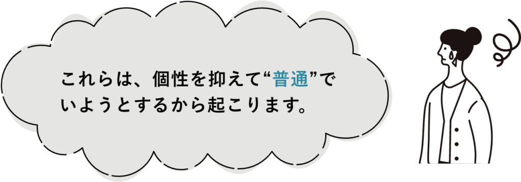 これらは、個性を抑えて“普通”で いようとするから起こります。