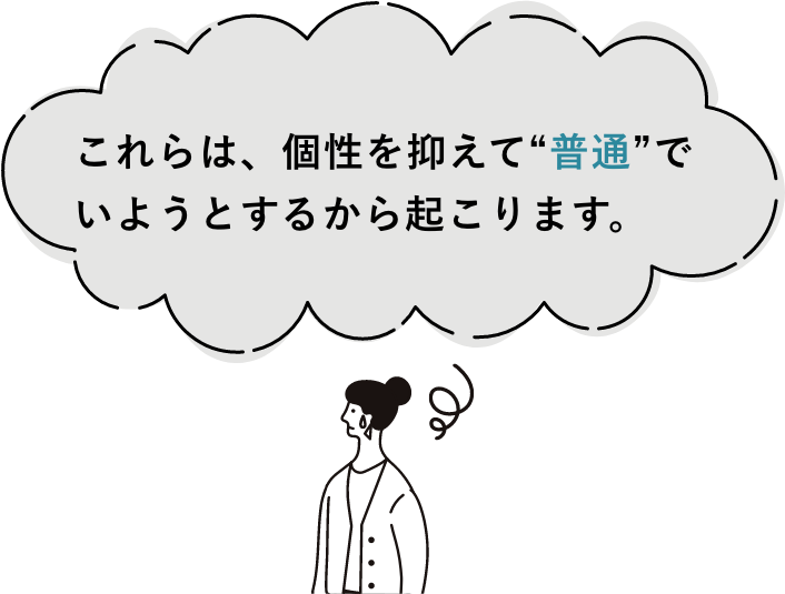 これらは、個性を抑えて“普通”で いようとするから起こります。