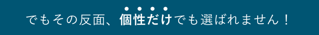 でもその反面、個性だけでも選ばれません！