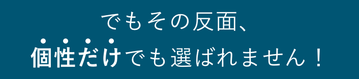 でもその反面、 個性だけでも選ばれません！