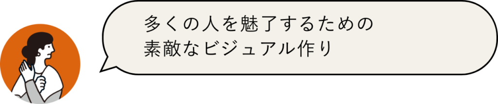 多くの人を魅了するための 素敵なビジュアル作り