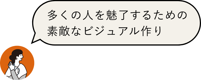 多くの人を魅了するための 素敵なビジュアル作り